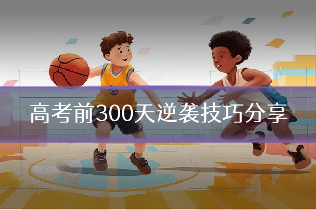 高考前300天逆袭技巧分享