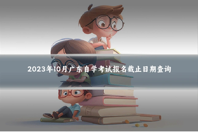2023年10月广东自学考试报名截止日期查询
