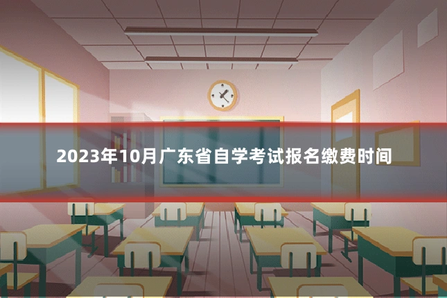 2023年10月广东省自学考试报名缴费时间