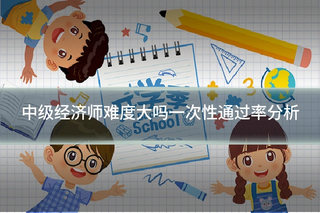 中级经济师难度大吗一次性通过率分析