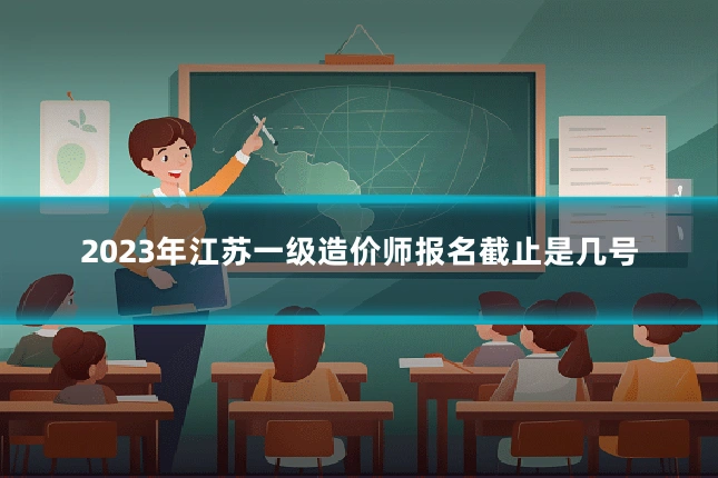 2023年江苏一级造价师报名截止是几号