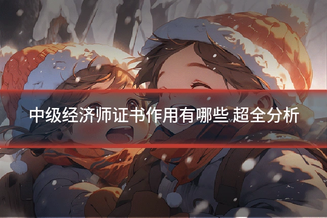 中级经济师证书作用有哪些 超全分析