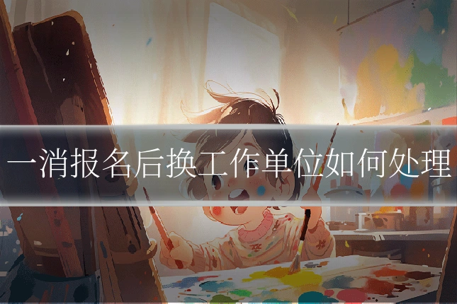 一消报名后换工作单位如何处理