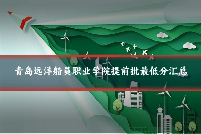青岛远洋船员职业学院提前批最低分汇总