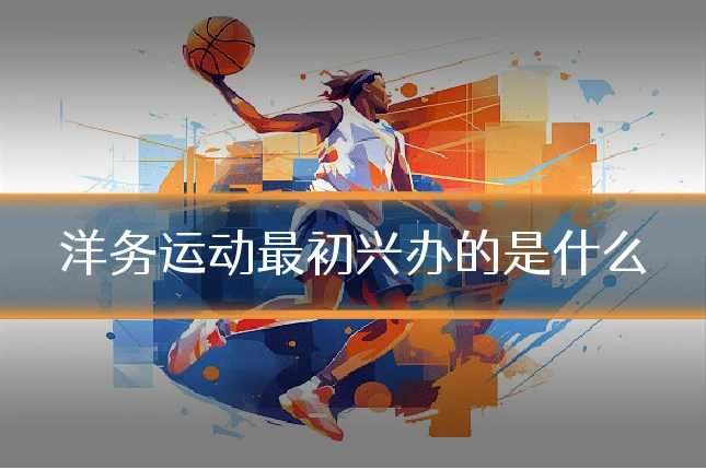 洋务运动最初兴办的是什么