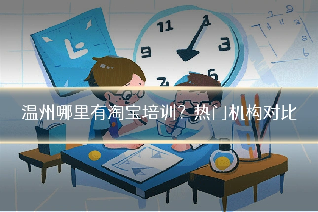 温州哪里有淘宝培训?热门机构对比