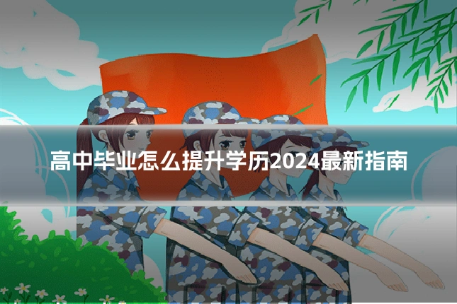 高中毕业怎么提升学历2024最新指南