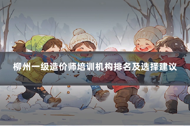 柳州一级造价师培训机构排名及选择建议