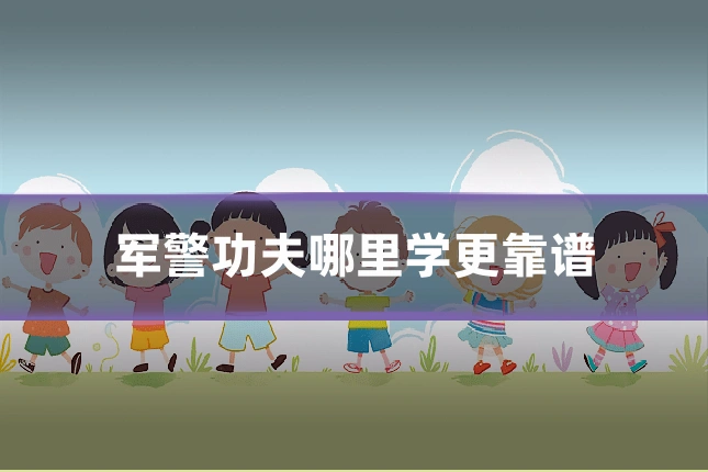 军警功夫哪里学更靠谱