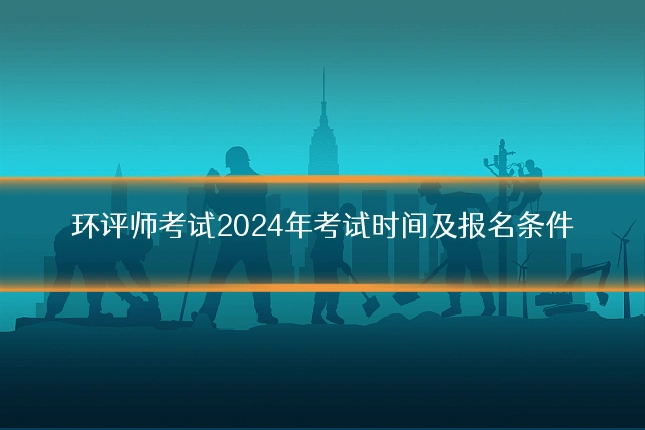 环评师考试2024年考试时间及报名条件