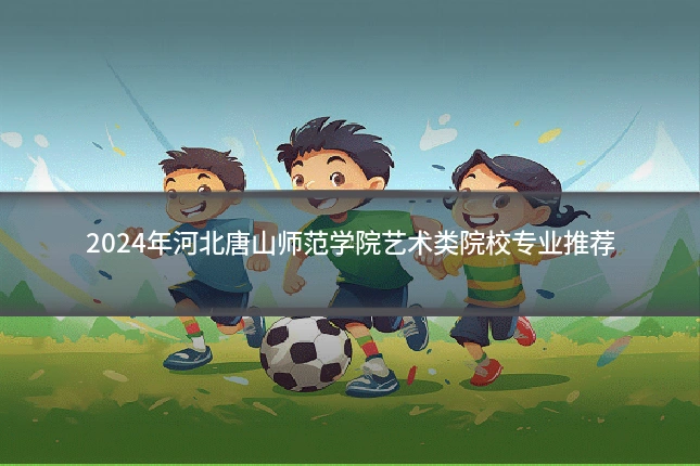 2024年河北唐山师范学院艺术类院校专业推荐