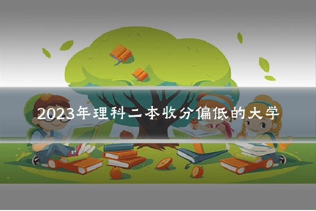 2023年理科二本收分偏低的大学