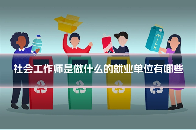 社会工作师是做什么的就业单位有哪些