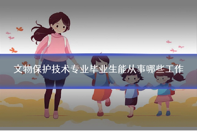 文物保护技术专业毕业生能从事哪些工作