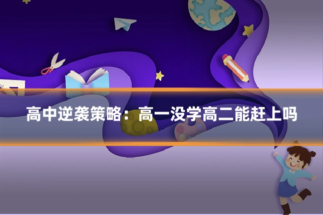 高中逆袭策略:高一没学高二能赶上吗