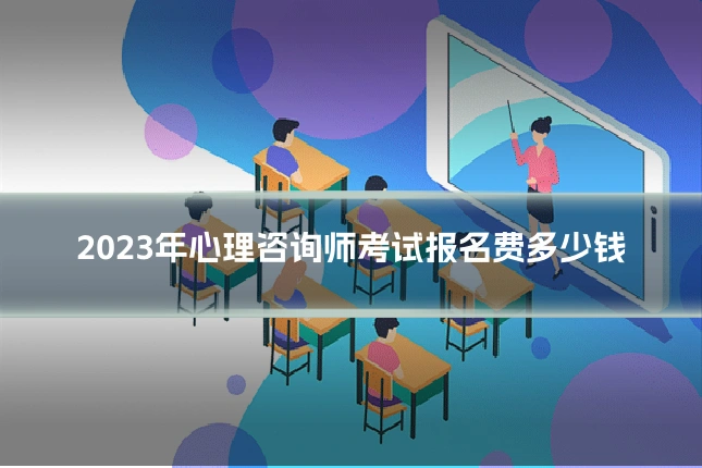 2023年心理咨询师考试报名费多少钱