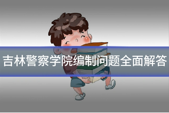 吉林警察学院编制问题全面解答