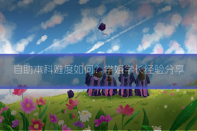 自助本科难度如何?学姐学长经验分享