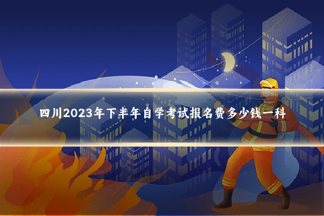 四川2023年下半年自学考试报名费多少钱一科