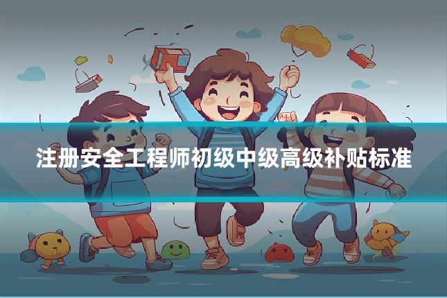 注册安全工程师初级中级高级补贴标准