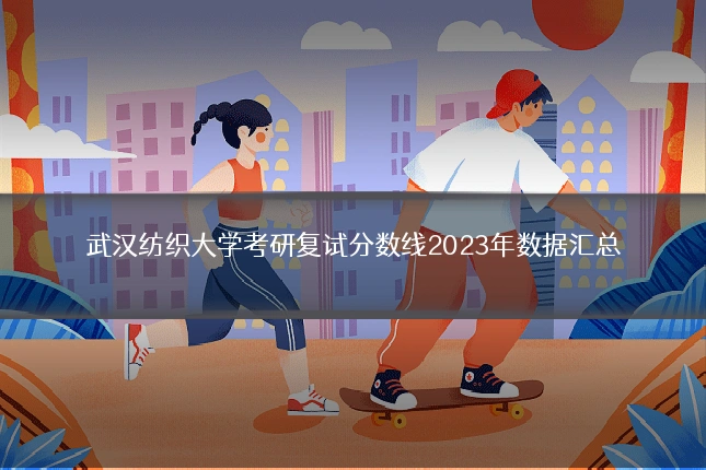武汉纺织大学考研复试分数线2023年数据汇总