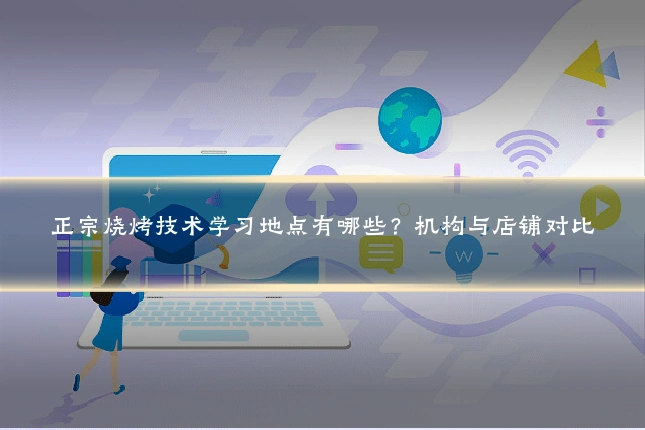 正宗烧烤技术学习地点有哪些?机构与店铺对比