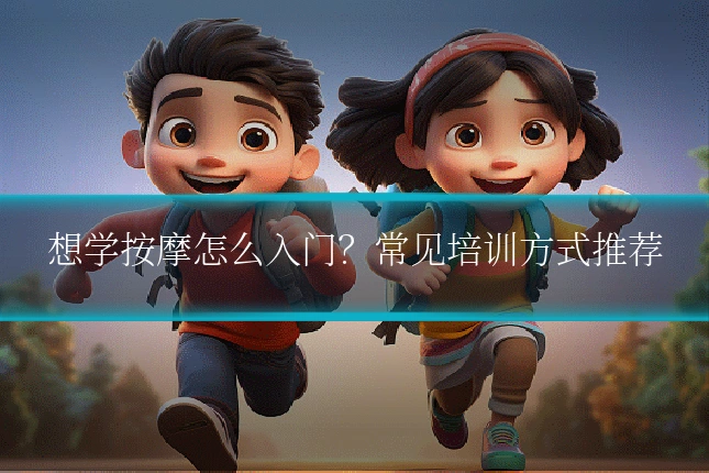 想学按摩怎么入门?常见培训方式推荐