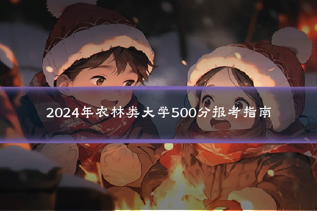 2024年农林类大学500分报考指南