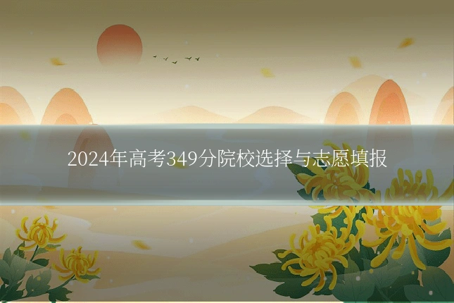 2024年高考349分院校选择与志愿填报