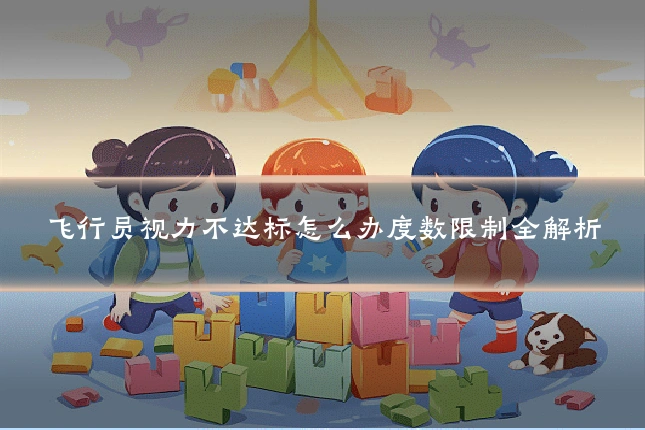 飞行员视力不达标怎么办度数限制全解析