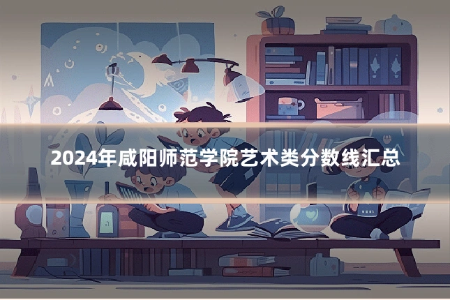2024年咸阳师范学院艺术类分数线汇总