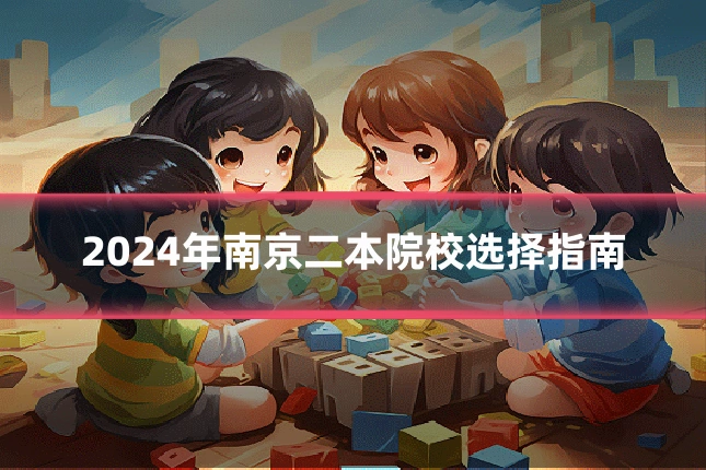 2024年南京二本院校选择指南