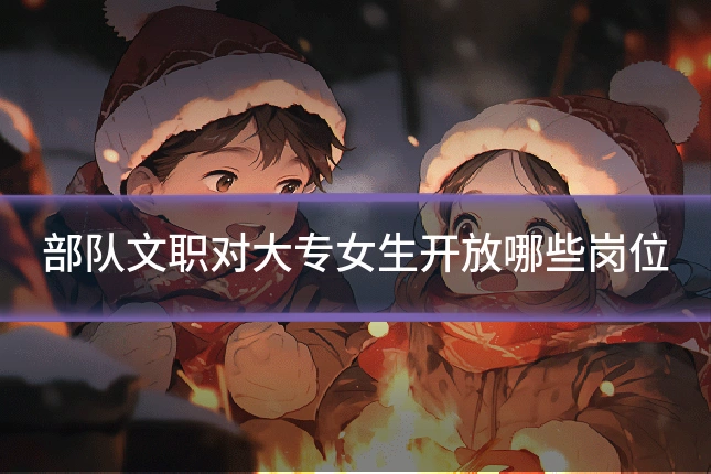 部队文职对大专女生开放哪些岗位