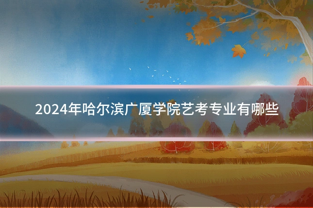 2024年哈尔滨广厦学院艺考专业有哪些