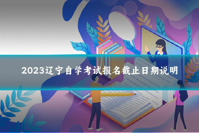 2023辽宁自学考试报名截止日期说明