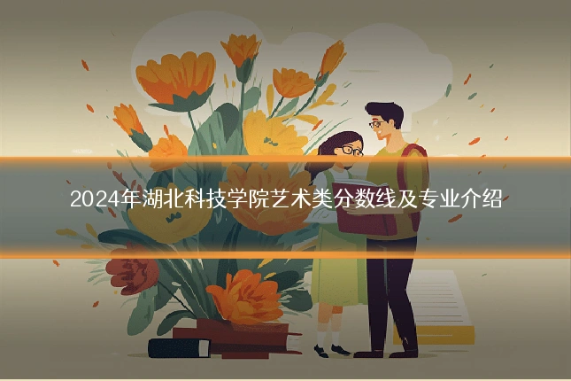 2024年湖北科技学院艺术类分数线及专业介绍