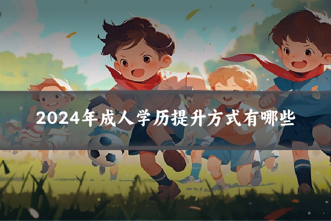 2024年成人学历提升方式有哪些