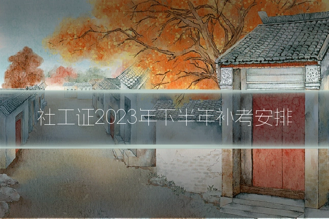 社工证2023年下半年补考安排