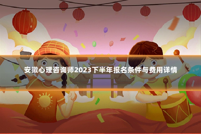 安徽心理咨询师2023下半年报名条件与费用详情