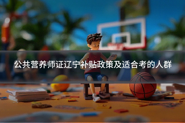 公共营养师证辽宁补贴政策及适合考的人群