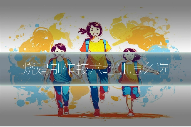 烧鸡制作技术培训怎么选