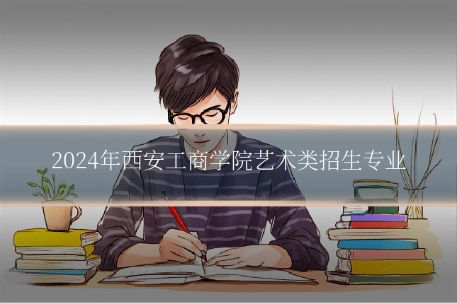 2024年西安工商学院艺术类招生专业
