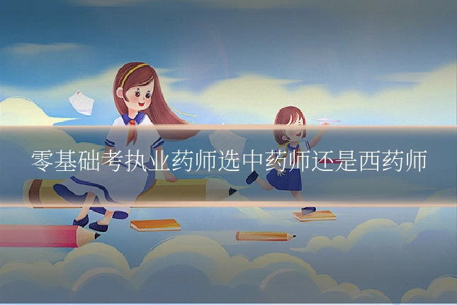 零基础考执业药师选中药师还是西药师