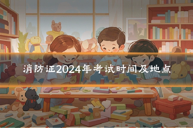 消防证2024年考试时间及地点