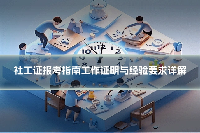 社工证报考指南工作证明与经验要求详解