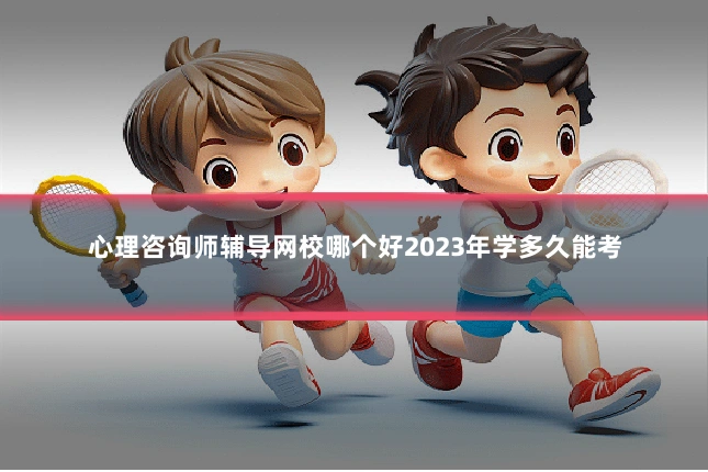 心理咨询师辅导网校哪个好2023年学多久能考