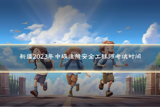 新疆2023年中级注册安全工程师考试时间