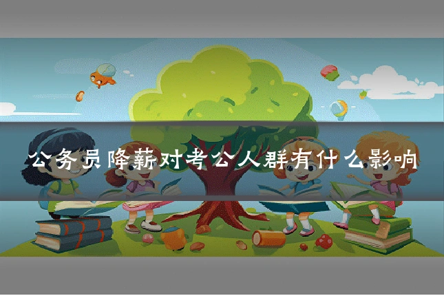 公务员降薪对考公人群有什么影响