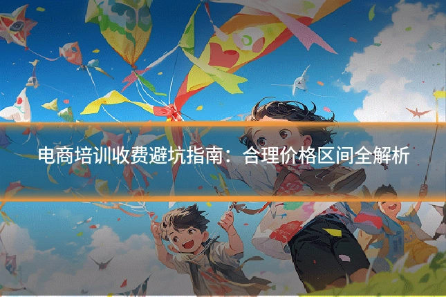 电商培训收费避坑指南：合理价格区间全解析