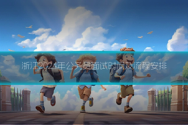 浙江2024年公务员面试时间及流程安排